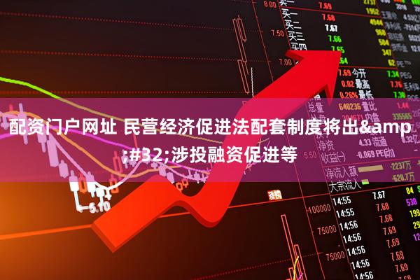配资门户网址 民营经济促进法配套制度将出&#32;涉投融资促进等