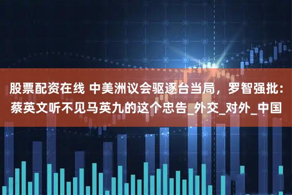 股票配资在线 中美洲议会驱逐台当局，罗智强批：蔡英文听不见马英九的这个忠告_外交_对外_中国