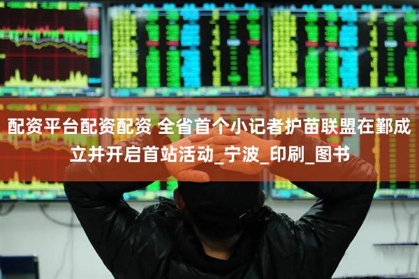 配资平台配资配资 全省首个小记者护苗联盟在鄞成立并开启首站活动_宁波_印刷_图书