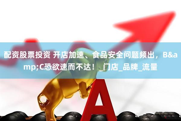 配资股票投资 开店加速、食品安全问题频出，B&C恐欲速而不达！_门店_品牌_流量