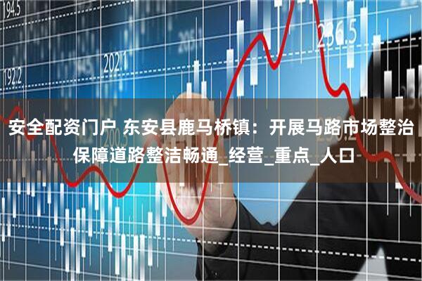 安全配资门户 东安县鹿马桥镇：开展马路市场整治 保障道路整洁畅通_经营_重点_人口