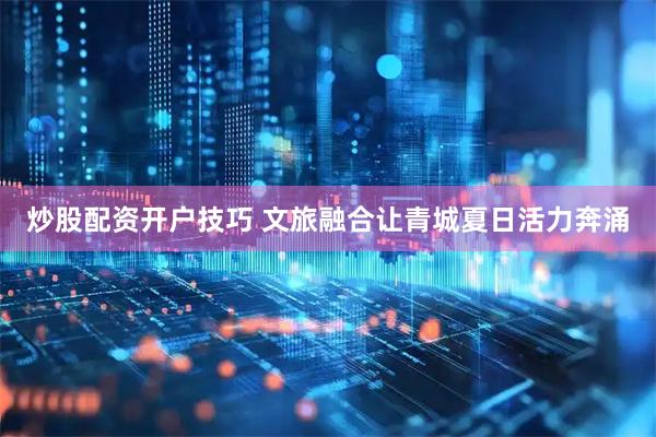 炒股配资开户技巧 文旅融合让青城夏日活力奔涌