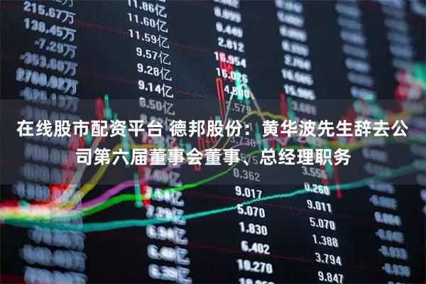 在线股市配资平台 德邦股份：黄华波先生辞去公司第六届董事会董事、总经理职务