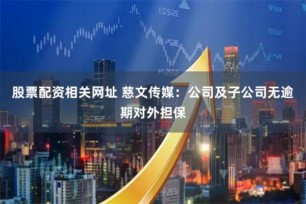 股票配资相关网址 慈文传媒：公司及子公司无逾期对外担保