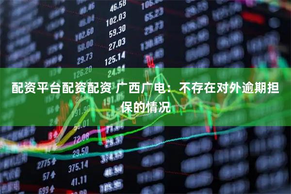 配资平台配资配资 广西广电：不存在对外逾期担保的情况
