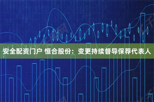 安全配资门户 恒合股份：变更持续督导保荐代表人