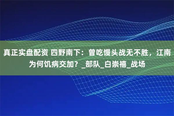 真正实盘配资 四野南下：曾吃馒头战无不胜，江南为何饥病交加？_部队_白崇禧_战场