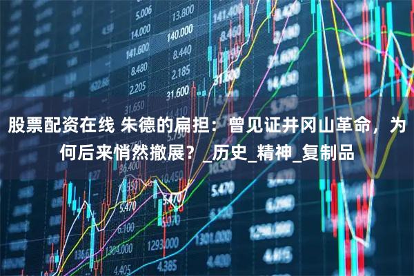 股票配资在线 朱德的扁担：曾见证井冈山革命，为何后来悄然撤展？_历史_精神_复制品