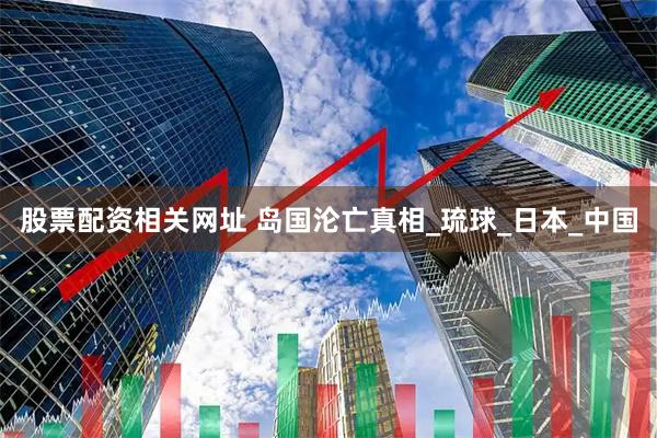 股票配资相关网址 岛国沦亡真相_琉球_日本_中国