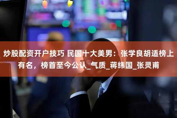 炒股配资开户技巧 民国十大美男：张学良胡适榜上有名，榜首至今公认_气质_蒋纬国_张灵甫