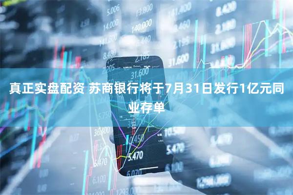 真正实盘配资 苏商银行将于7月31日发行1亿元同业存单