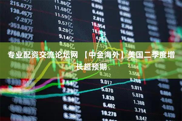 专业配资交流论坛网 【中金海外】美国二季度增长超预期