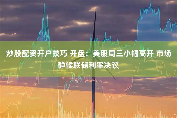 炒股配资开户技巧 开盘：美股周三小幅高开 市场静候联储利率决议