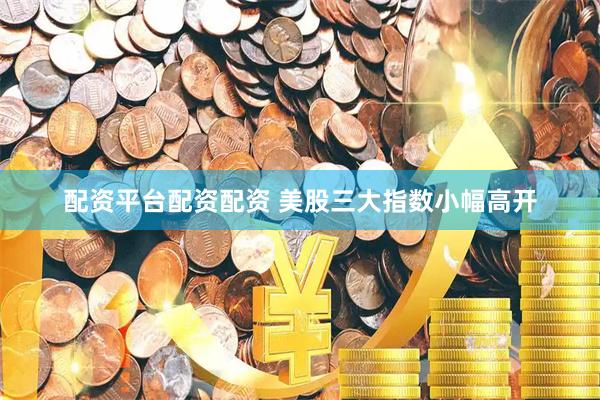 配资平台配资配资 美股三大指数小幅高开