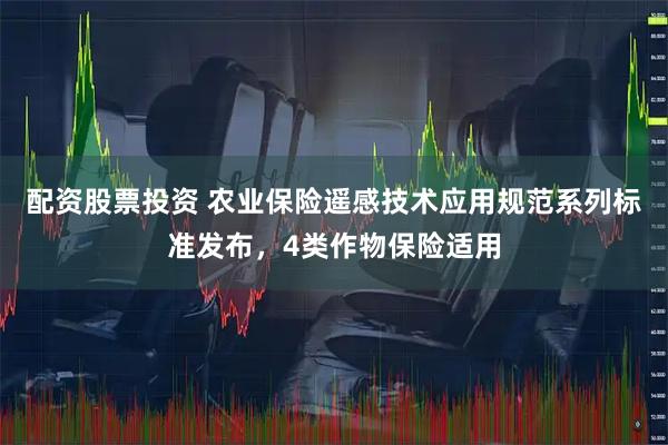 配资股票投资 农业保险遥感技术应用规范系列标准发布，4类作物保险适用