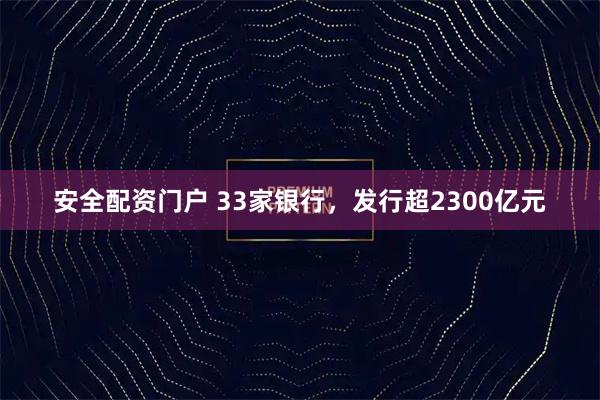 安全配资门户 33家银行，发行超2300亿元