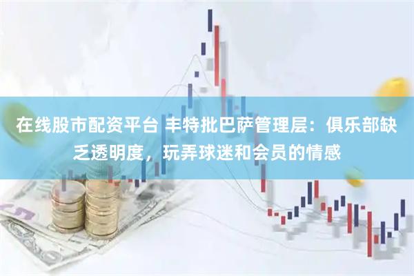 在线股市配资平台 丰特批巴萨管理层：俱乐部缺乏透明度，玩弄球迷和会员的情感