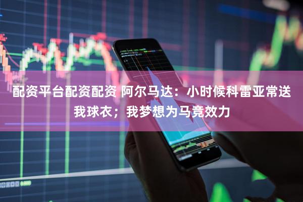 配资平台配资配资 阿尔马达：小时候科雷亚常送我球衣；我梦想为马竞效力