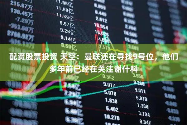 配资股票投资 天空：曼联还在寻找9号位，他们多年前已经在关注谢什科