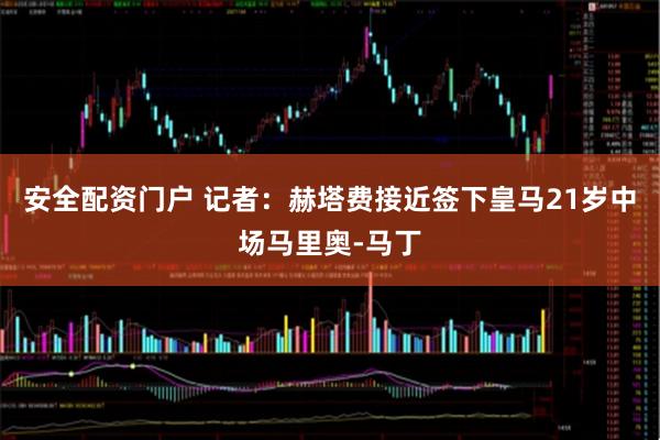 安全配资门户 记者：赫塔费接近签下皇马21岁中场马里奥-马丁