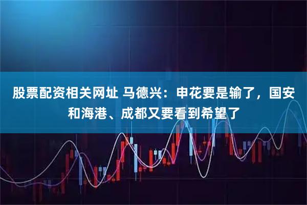 股票配资相关网址 马德兴：申花要是输了，国安和海港、成都又要看到希望了