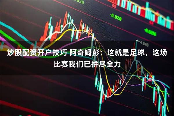 炒股配资开户技巧 阿奇姆彭：这就是足球，这场比赛我们已拼尽全力