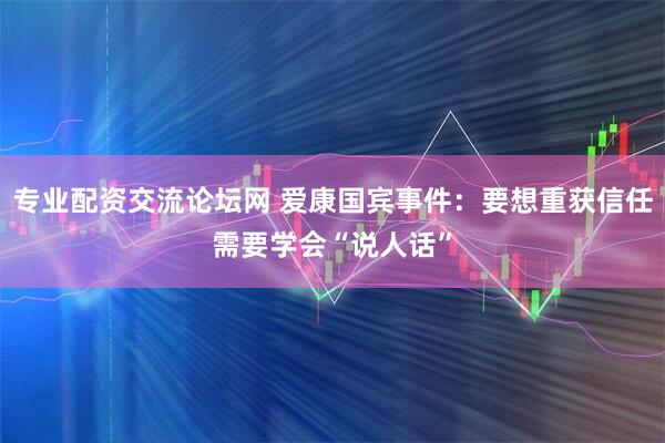 专业配资交流论坛网 爱康国宾事件：要想重获信任需要学会“说人话”
