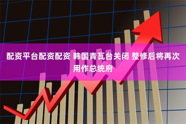 配资平台配资配资 韩国青瓦台关闭 整修后将再次用作总统府