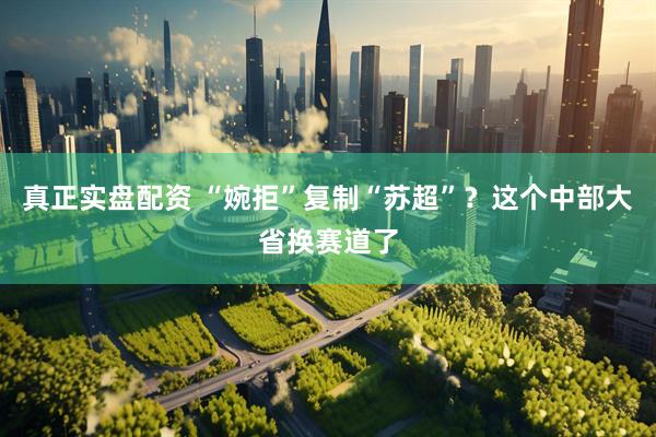 真正实盘配资 “婉拒”复制“苏超”？这个中部大省换赛道了