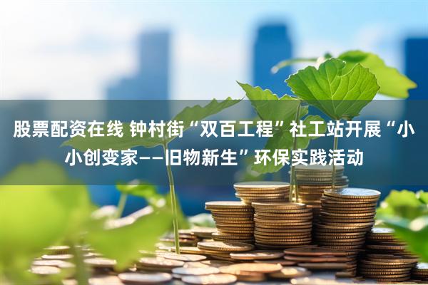 股票配资在线 钟村街“双百工程”社工站开展“小小创变家——旧物新生”环保实践活动