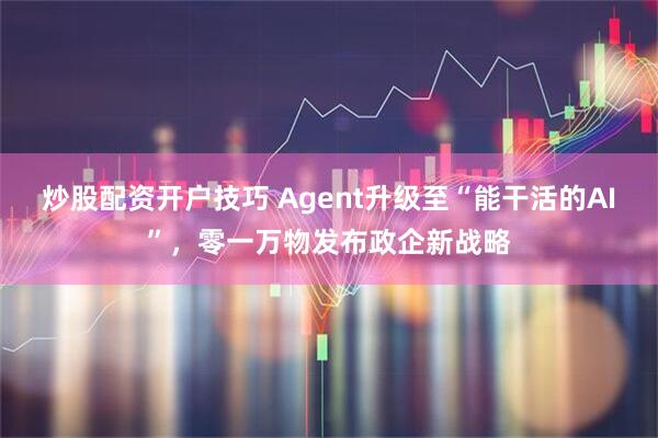 炒股配资开户技巧 Agent升级至“能干活的AI”，零一万物发布政企新战略