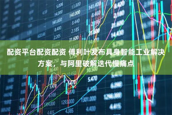 配资平台配资配资 傅利叶发布具身智能工业解决方案，与阿里破解迭代慢痛点
