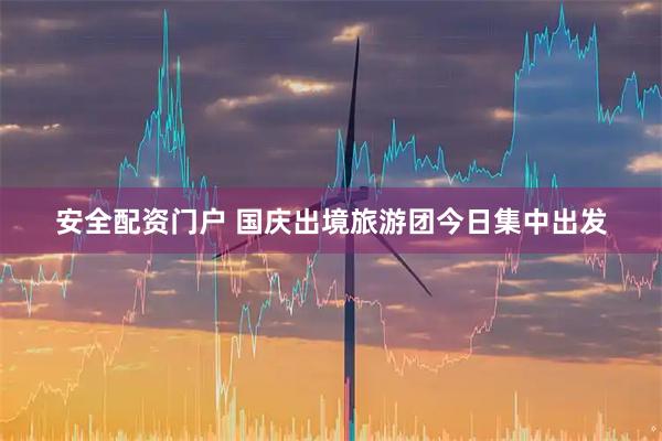 安全配资门户 国庆出境旅游团今日集中出发