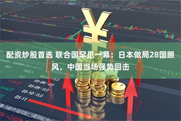 配资炒股首选 联合国罕见一幕：日本做局28国跟风，中国当场强势回击